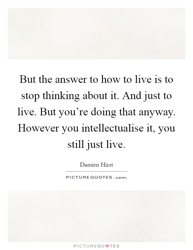 But the answer to how to live is to stop thinking about it. And just to live. But you're doing that anyway. However you intellectualise it, you still just live Picture Quote #1