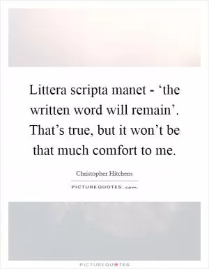 Littera scripta manet - ‘the written word will remain’. That’s true, but it won’t be that much comfort to me Picture Quote #1