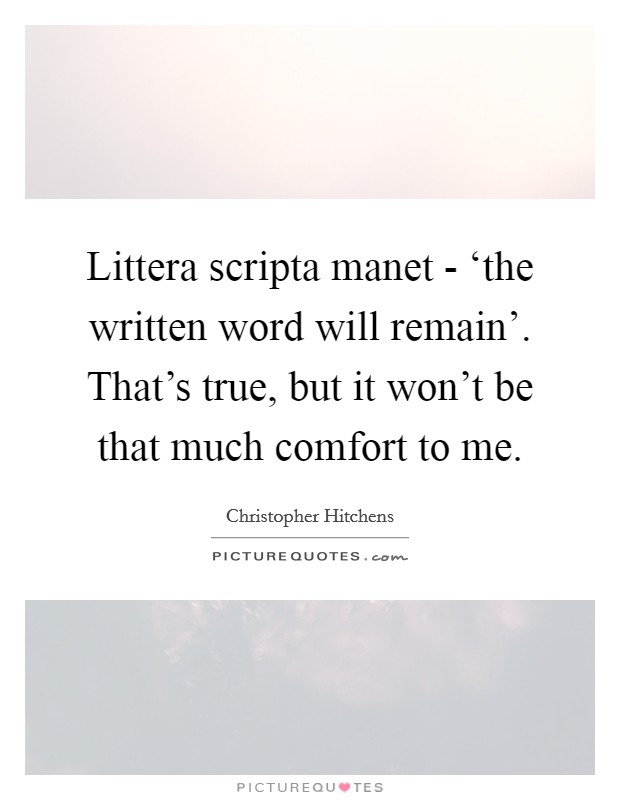 Littera scripta manet - ‘the written word will remain'. That's true, but it won't be that much comfort to me Picture Quote #1