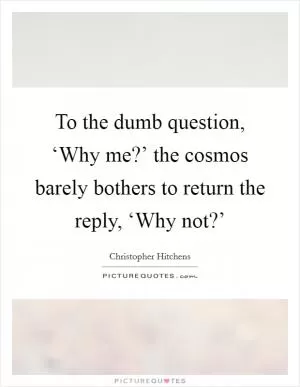 To the dumb question, ‘Why me?’ the cosmos barely bothers to return the reply, ‘Why not?’ Picture Quote #1