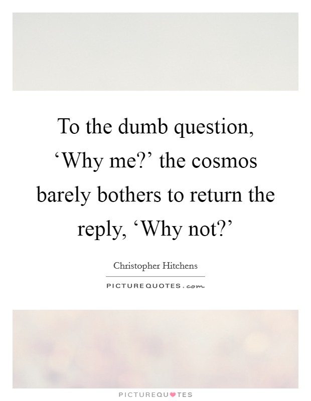 To the dumb question, ‘Why me?' the cosmos barely bothers to return the reply, ‘Why not?' Picture Quote #1