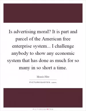 Is advertising moral? It is part and parcel of the American free enterprise system... I challenge anybody to show any economic system that has done as much for so many in so short a time Picture Quote #1