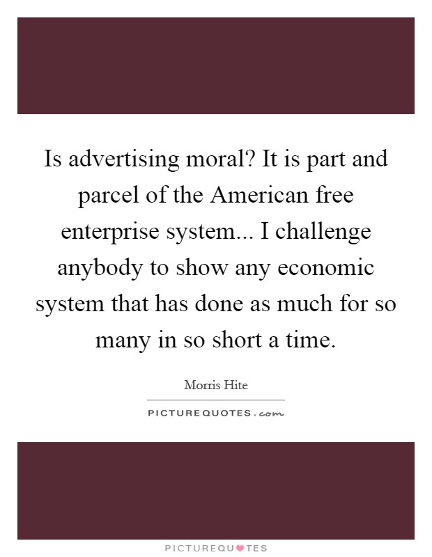 Is advertising moral? It is part and parcel of the American free enterprise system... I challenge anybody to show any economic system that has done as much for so many in so short a time Picture Quote #1