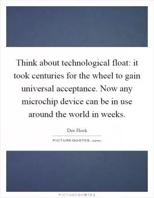 Think about technological float: it took centuries for the wheel to gain universal acceptance. Now any microchip device can be in use around the world in weeks Picture Quote #1