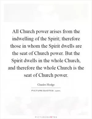 All Church power arises from the indwelling of the Spirit; therefore those in whom the Spirit dwells are the seat of Church power. But the Spirit dwells in the whole Church, and therefore the whole Church is the seat of Church power Picture Quote #1