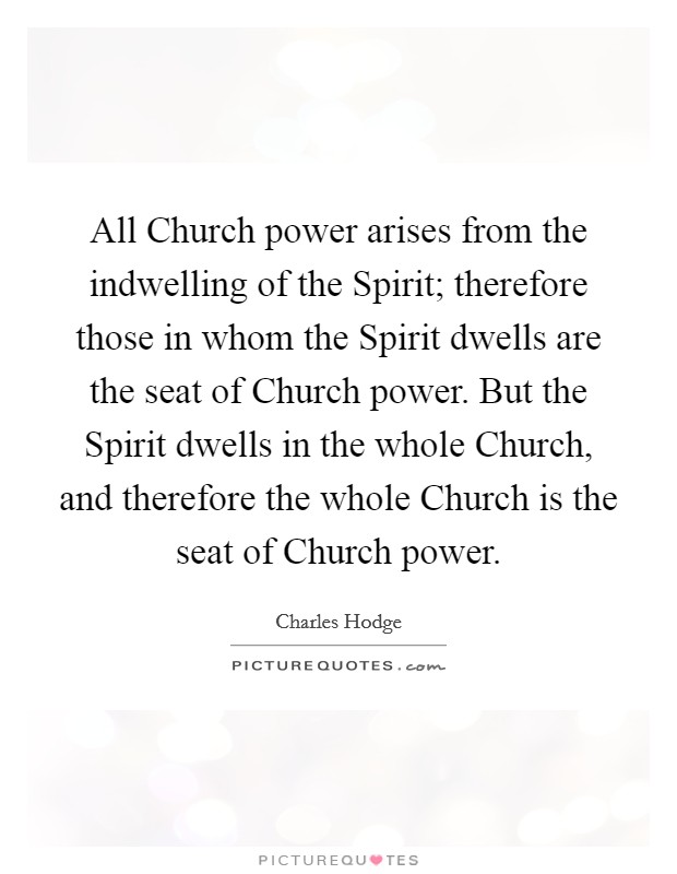 All Church power arises from the indwelling of the Spirit; therefore those in whom the Spirit dwells are the seat of Church power. But the Spirit dwells in the whole Church, and therefore the whole Church is the seat of Church power Picture Quote #1