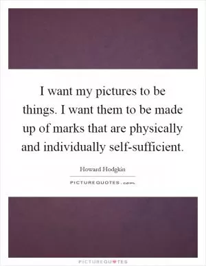 I want my pictures to be things. I want them to be made up of marks that are physically and individually self-sufficient Picture Quote #1