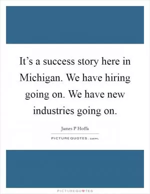 It’s a success story here in Michigan. We have hiring going on. We have new industries going on Picture Quote #1