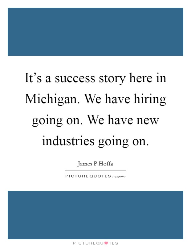 It's a success story here in Michigan. We have hiring going on. We have new industries going on Picture Quote #1