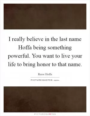 I really believe in the last name Hoffa being something powerful. You want to live your life to bring honor to that name Picture Quote #1