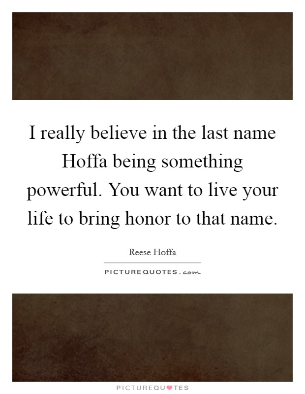 I really believe in the last name Hoffa being something powerful. You want to live your life to bring honor to that name Picture Quote #1