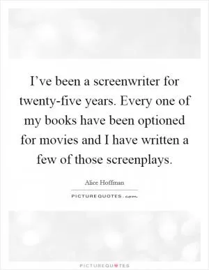 I’ve been a screenwriter for twenty-five years. Every one of my books have been optioned for movies and I have written a few of those screenplays Picture Quote #1