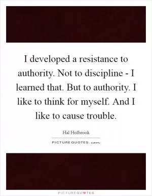 I developed a resistance to authority. Not to discipline - I learned that. But to authority. I like to think for myself. And I like to cause trouble Picture Quote #1
