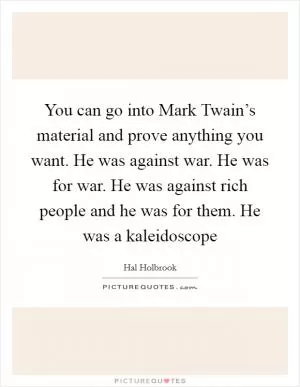 You can go into Mark Twain’s material and prove anything you want. He was against war. He was for war. He was against rich people and he was for them. He was a kaleidoscope Picture Quote #1