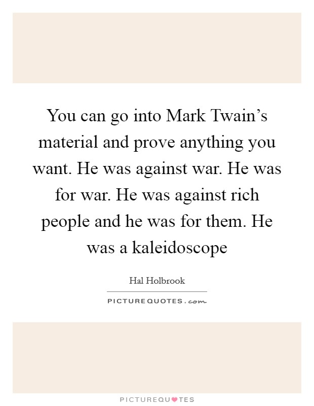 You can go into Mark Twain's material and prove anything you want. He was against war. He was for war. He was against rich people and he was for them. He was a kaleidoscope Picture Quote #1