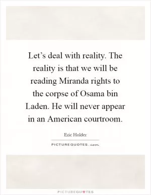 Let’s deal with reality. The reality is that we will be reading Miranda rights to the corpse of Osama bin Laden. He will never appear in an American courtroom Picture Quote #1