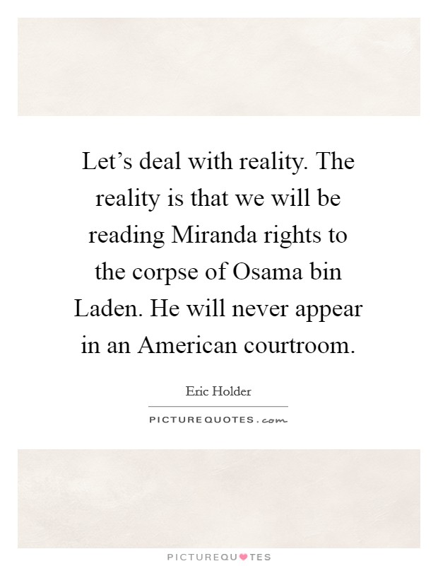 Let's deal with reality. The reality is that we will be reading Miranda rights to the corpse of Osama bin Laden. He will never appear in an American courtroom Picture Quote #1