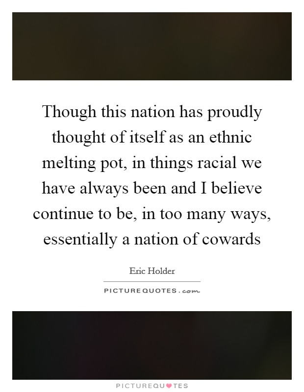 Though this nation has proudly thought of itself as an ethnic melting pot, in things racial we have always been and I believe continue to be, in too many ways, essentially a nation of cowards Picture Quote #1