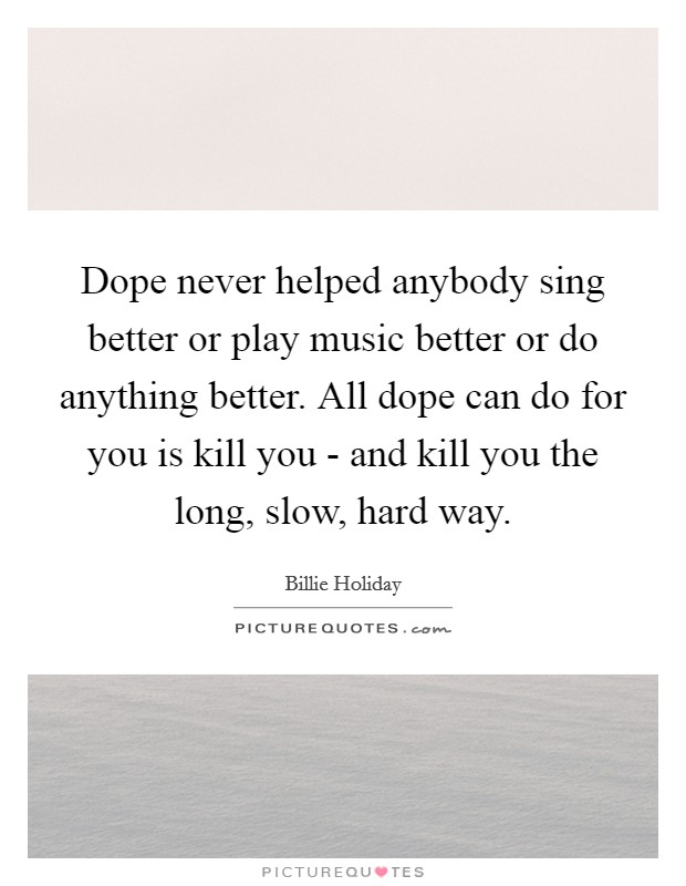 Dope never helped anybody sing better or play music better or do anything better. All dope can do for you is kill you - and kill you the long, slow, hard way Picture Quote #1