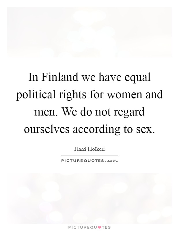 In Finland we have equal political rights for women and men. We do not regard ourselves according to sex Picture Quote #1