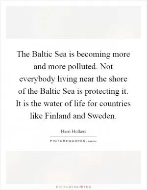 The Baltic Sea is becoming more and more polluted. Not everybody living near the shore of the Baltic Sea is protecting it. It is the water of life for countries like Finland and Sweden Picture Quote #1