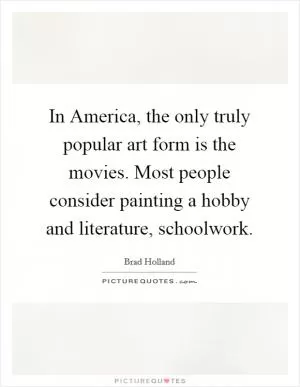 In America, the only truly popular art form is the movies. Most people consider painting a hobby and literature, schoolwork Picture Quote #1