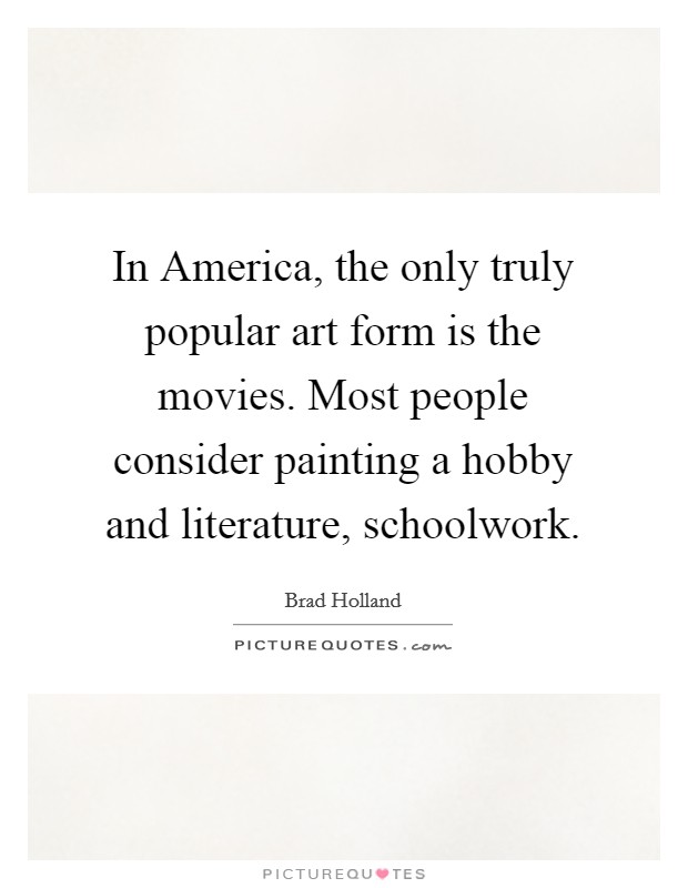 In America, the only truly popular art form is the movies. Most people consider painting a hobby and literature, schoolwork Picture Quote #1