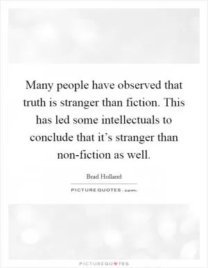 Many people have observed that truth is stranger than fiction. This has led some intellectuals to conclude that it’s stranger than non-fiction as well Picture Quote #1