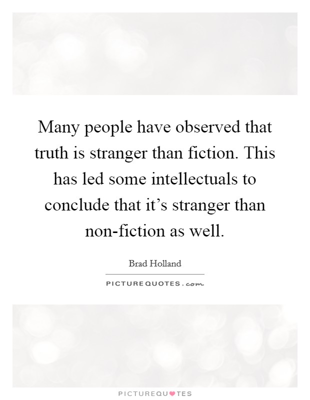 Many people have observed that truth is stranger than fiction. This has led some intellectuals to conclude that it's stranger than non-fiction as well Picture Quote #1