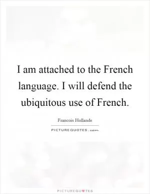 I am attached to the French language. I will defend the ubiquitous use of French Picture Quote #1