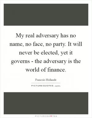 My real adversary has no name, no face, no party. It will never be elected, yet it governs - the adversary is the world of finance Picture Quote #1