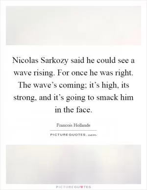 Nicolas Sarkozy said he could see a wave rising. For once he was right. The wave’s coming; it’s high, its strong, and it’s going to smack him in the face Picture Quote #1