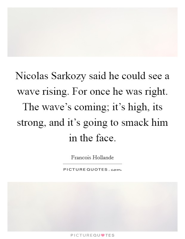 Nicolas Sarkozy said he could see a wave rising. For once he was right. The wave's coming; it's high, its strong, and it's going to smack him in the face Picture Quote #1