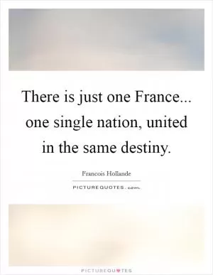 There is just one France... one single nation, united in the same destiny Picture Quote #1