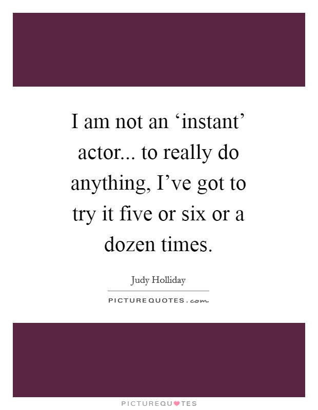 I am not an ‘instant' actor... to really do anything, I've got to try it five or six or a dozen times Picture Quote #1