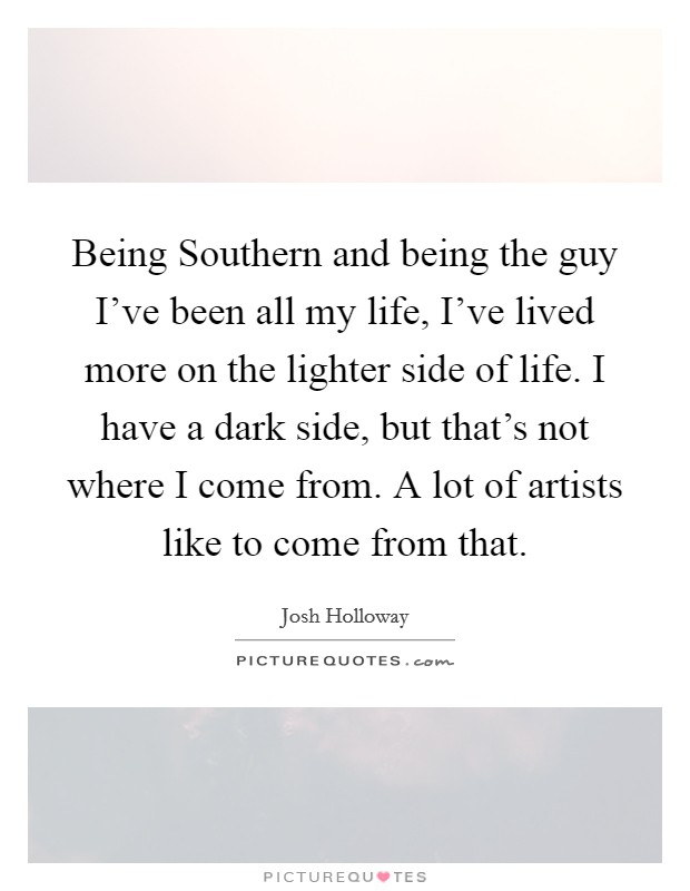 Being Southern and being the guy I've been all my life, I've lived more on the lighter side of life. I have a dark side, but that's not where I come from. A lot of artists like to come from that Picture Quote #1