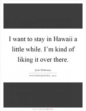 I want to stay in Hawaii a little while. I’m kind of liking it over there Picture Quote #1