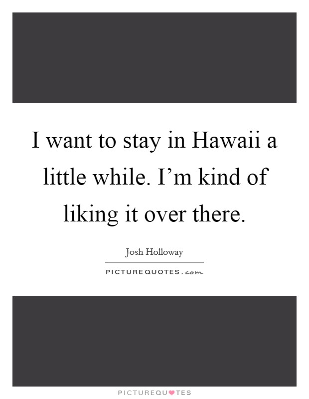 I want to stay in Hawaii a little while. I'm kind of liking it over there Picture Quote #1