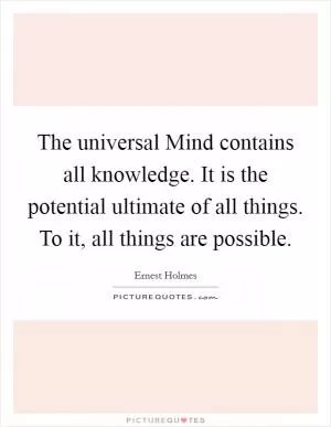 The universal Mind contains all knowledge. It is the potential ultimate of all things. To it, all things are possible Picture Quote #1