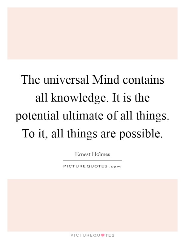 The universal Mind contains all knowledge. It is the potential ultimate of all things. To it, all things are possible Picture Quote #1