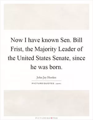Now I have known Sen. Bill Frist, the Majority Leader of the United States Senate, since he was born Picture Quote #1