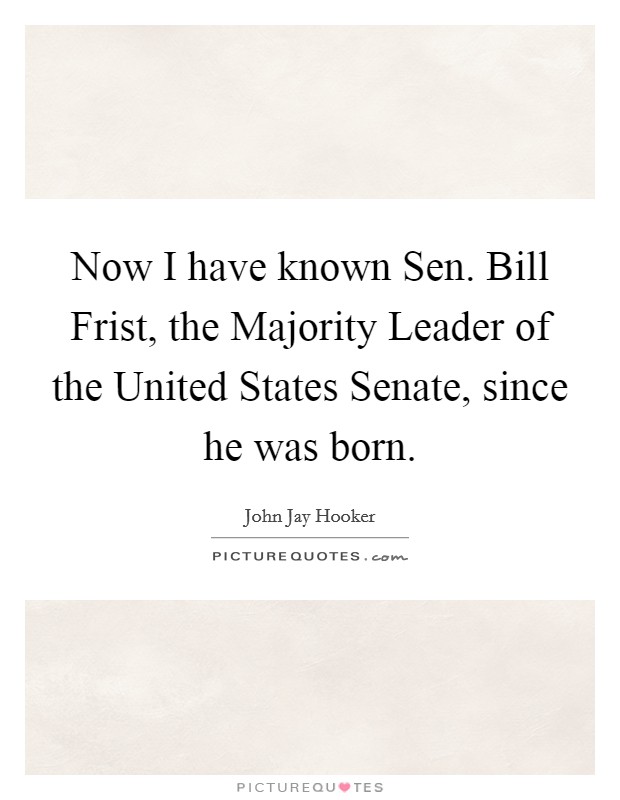 Now I have known Sen. Bill Frist, the Majority Leader of the United States Senate, since he was born Picture Quote #1