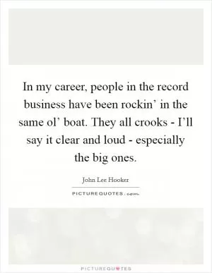 In my career, people in the record business have been rockin’ in the same ol’ boat. They all crooks - I’ll say it clear and loud - especially the big ones Picture Quote #1