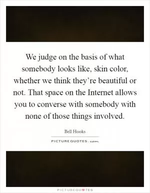 We judge on the basis of what somebody looks like, skin color, whether we think they’re beautiful or not. That space on the Internet allows you to converse with somebody with none of those things involved Picture Quote #1