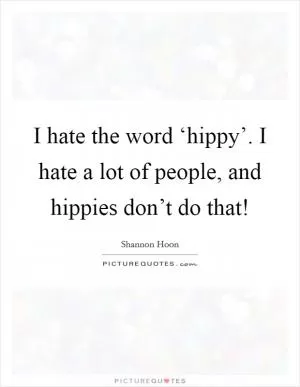 I hate the word ‘hippy’. I hate a lot of people, and hippies don’t do that! Picture Quote #1