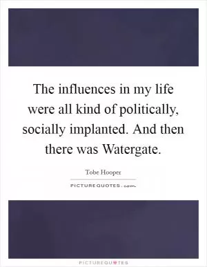 The influences in my life were all kind of politically, socially implanted. And then there was Watergate Picture Quote #1