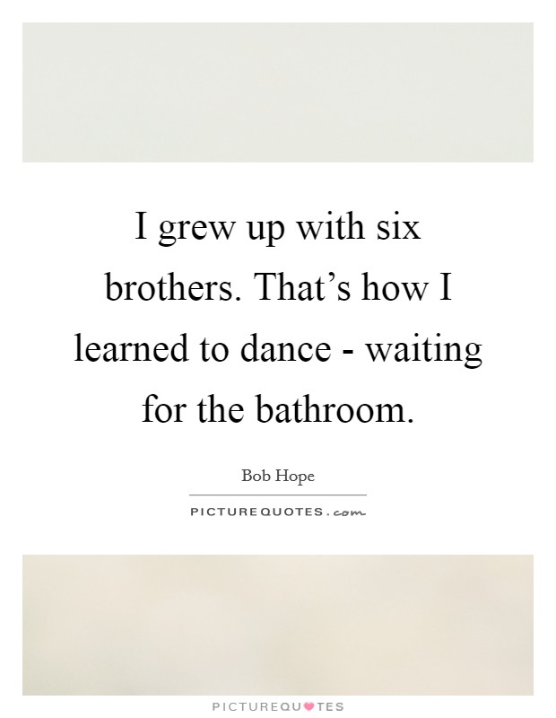 I grew up with six brothers. That's how I learned to dance - waiting for the bathroom Picture Quote #1