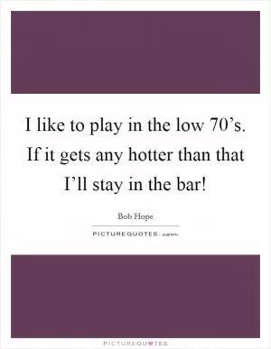 I like to play in the low 70’s. If it gets any hotter than that I’ll stay in the bar! Picture Quote #1