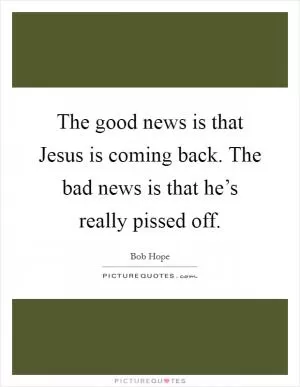 The good news is that Jesus is coming back. The bad news is that he’s really pissed off Picture Quote #1