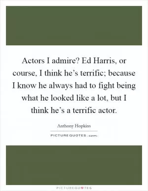 Actors I admire? Ed Harris, or course, I think he’s terrific; because I know he always had to fight being what he looked like a lot, but I think he’s a terrific actor Picture Quote #1